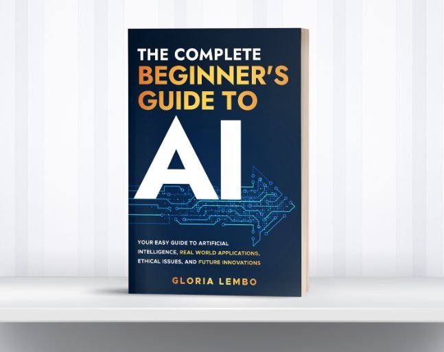 The Complete Beginner's Guide to AI: Your Easy Guide to Artificial Intelligence, Real World Applications, Ethical Issues, and Future Innovations